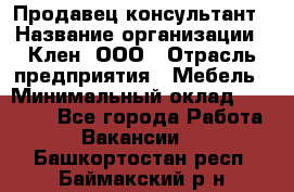 Продавец-консультант › Название организации ­ Клен, ООО › Отрасль предприятия ­ Мебель › Минимальный оклад ­ 40 000 - Все города Работа » Вакансии   . Башкортостан респ.,Баймакский р-н